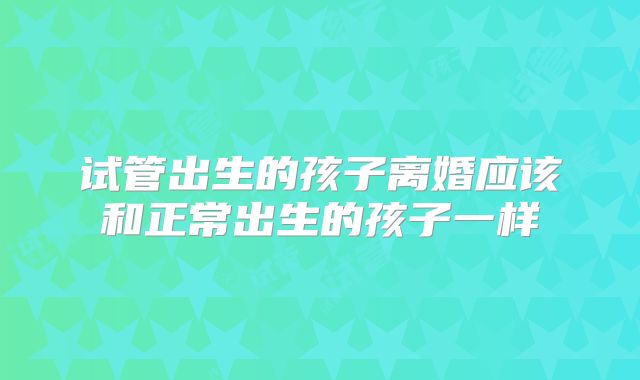 试管出生的孩子离婚应该和正常出生的孩子一样