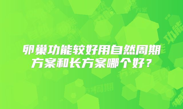 卵巢功能较好用自然周期方案和长方案哪个好?