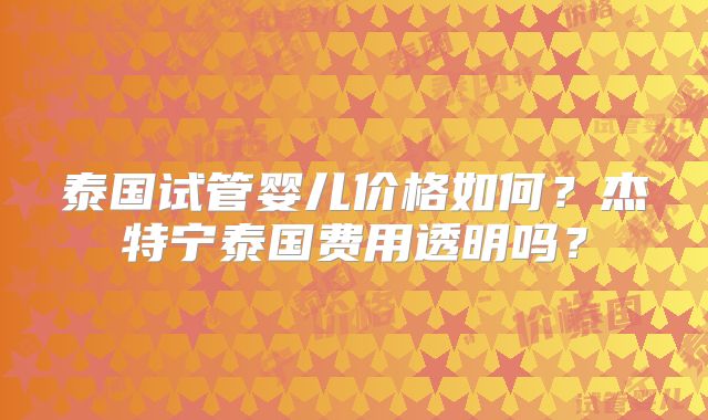 泰国试管婴儿价格如何？杰特宁泰国费用透明吗？