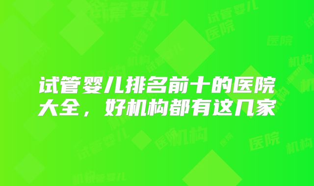 试管婴儿排名前十的医院大全,好机构都有这几家