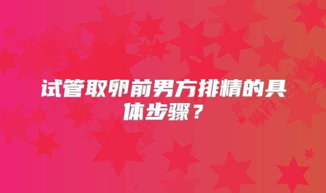 试管取卵前男方排精的具体步骤?