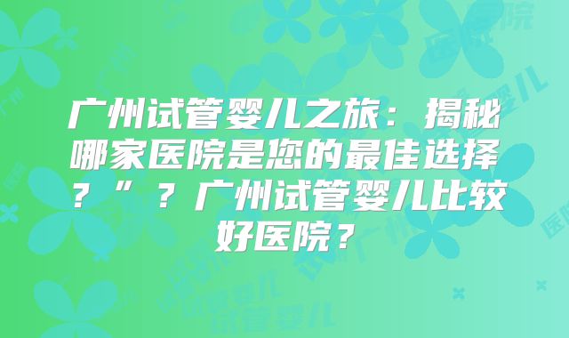 广州试管婴儿之旅:揭秘哪家医院是您的最佳选择?”?广州试管婴儿比较好医院?