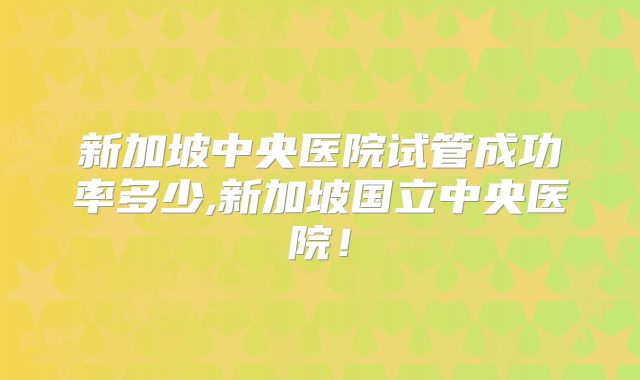 新加坡中央医院试管成功率多少,新加坡国立中央医院！