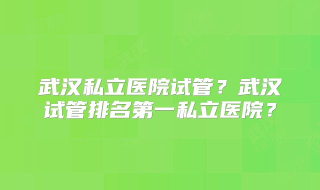 武汉私立医院试管？武汉试管排名第一私立医院？