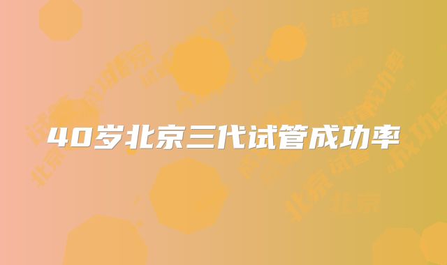 40岁北京三代试管成功率