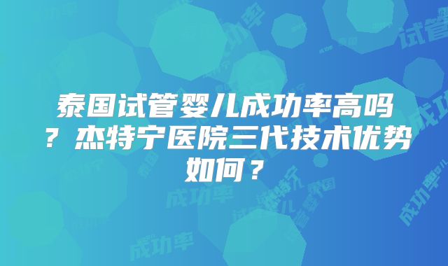 泰国试管婴儿成功率高吗？杰特宁医院三代技术优势如何？