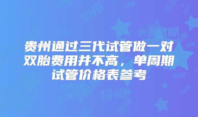 贵州通过三代试管做一对双胎费用并不高，单周期试管价格表参考