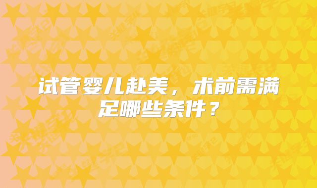 试管婴儿赴美,术前需满足哪些条件?