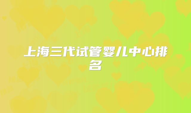 上海三代试管婴儿中心排名