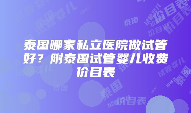 泰国哪家私立医院做试管好？附泰国试管婴儿收费价目表