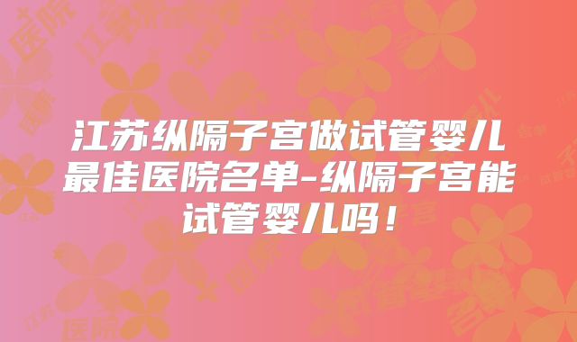 江苏纵隔子宫做试管婴儿最佳医院名单-纵隔子宫能试管婴儿吗！