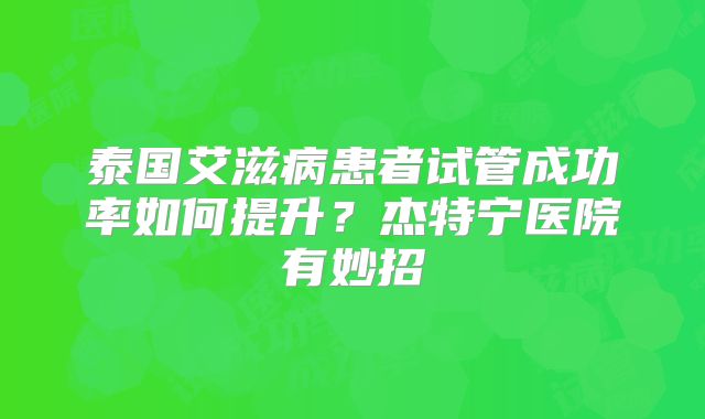 泰国艾滋病患者试管成功率如何提升？杰特宁医院有妙招