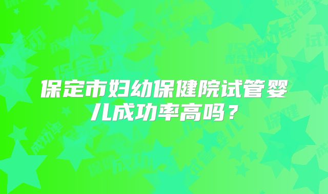 保定市妇幼保健院试管婴儿成功率高吗？