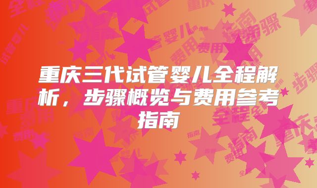重庆三代试管婴儿全程解析,步骤概览与费用参考指南