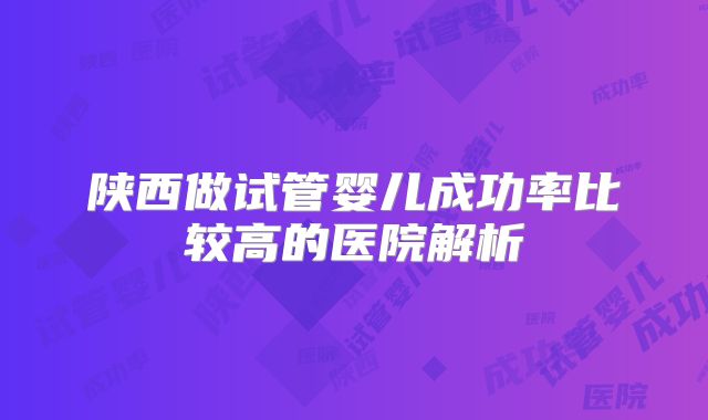 陕西做试管婴儿成功率比较高的医院解析