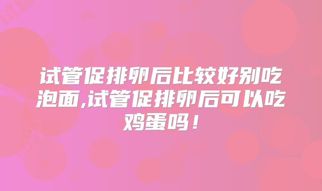 试管促排卵后比较好别吃泡面,试管促排卵后可以吃鸡蛋吗!