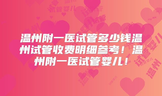 温州附一医试管多少钱温州试管收费明细参考！温州附一医试管婴儿！
