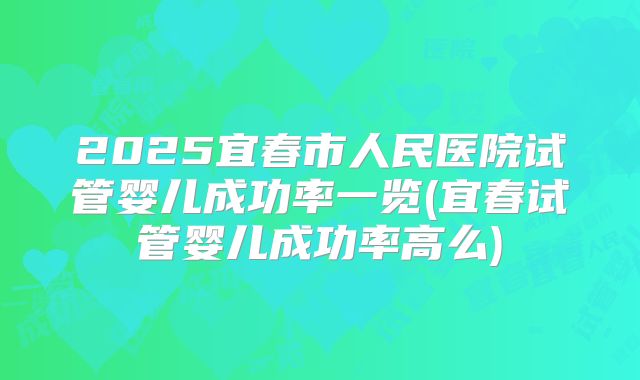 2025宜春市人民医院试管婴儿成功率一览(宜春试管婴儿成功率高么)