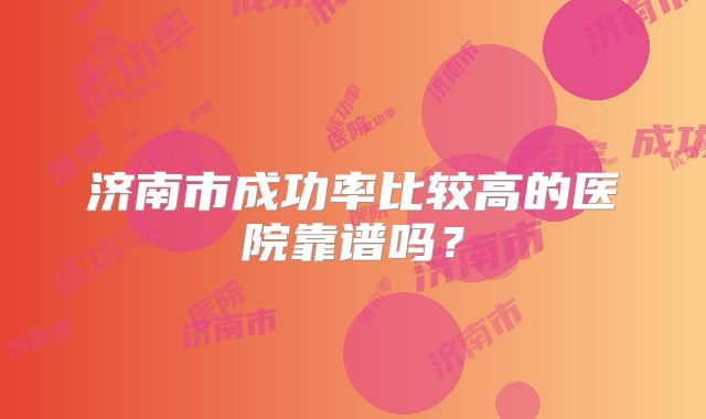 济南市成功率比较高的医院靠谱吗？