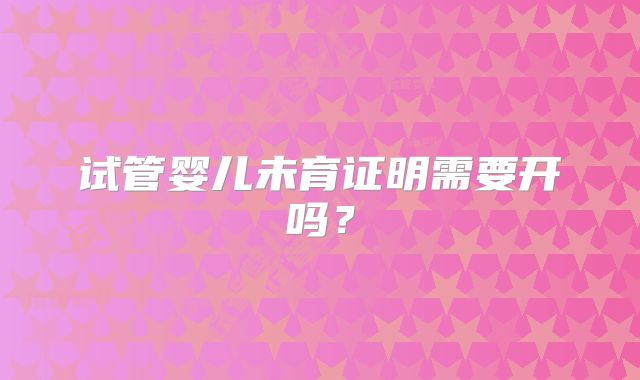 试管婴儿未育证明需要开吗？