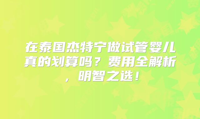 在泰国杰特宁做试管婴儿真的划算吗?费用全解析,明智之选!