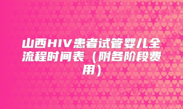 山西HIV患者试管婴儿全流程时间表（附各阶段费用）