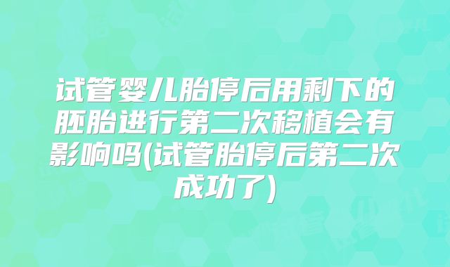 试管婴儿胎停后用剩下的胚胎进行第二次移植会有影响吗(试管胎停后第二次成功了)