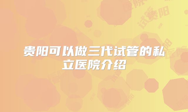 贵阳可以做三代试管的私立医院介绍