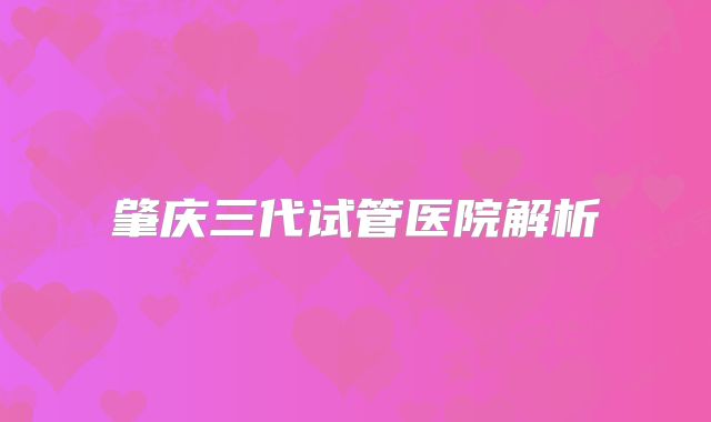 肇庆三代试管医院解析