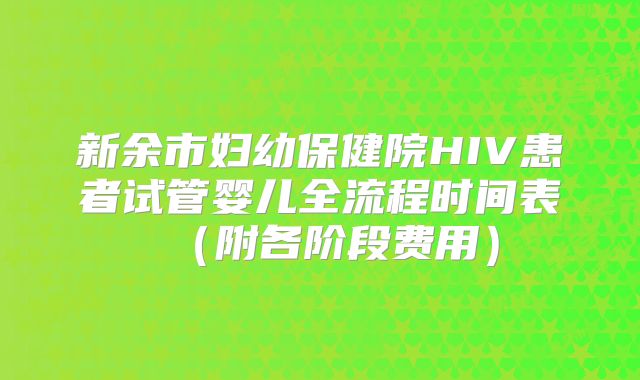 新余市妇幼保健院HIV患者试管婴儿全流程时间表（附各阶段费用）