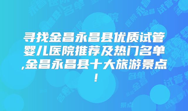 寻找金昌永昌县优质试管婴儿医院推荐及热门名单,金昌永昌县十大旅游景点！