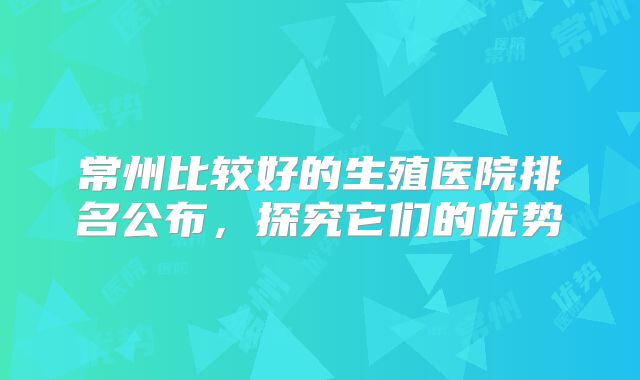常州比较好的生殖医院排名公布，探究它们的优势