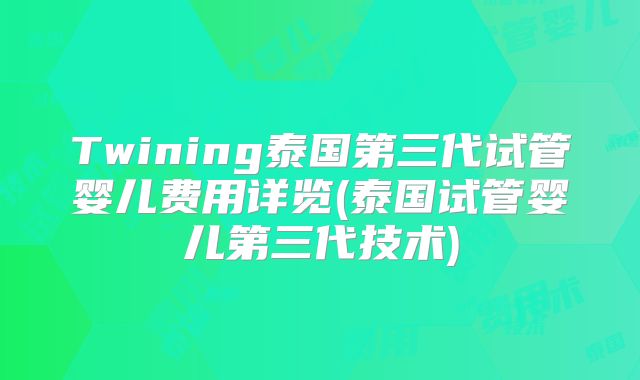 Twining泰国第三代试管婴儿费用详览(泰国试管婴儿第三代技术)