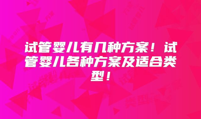 试管婴儿有几种方案！试管婴儿各种方案及适合类型！
