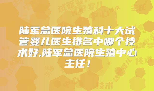 陆军总医院生殖科十大试管婴儿医生排名中哪个技术好,陆军总医院生殖中心主任!