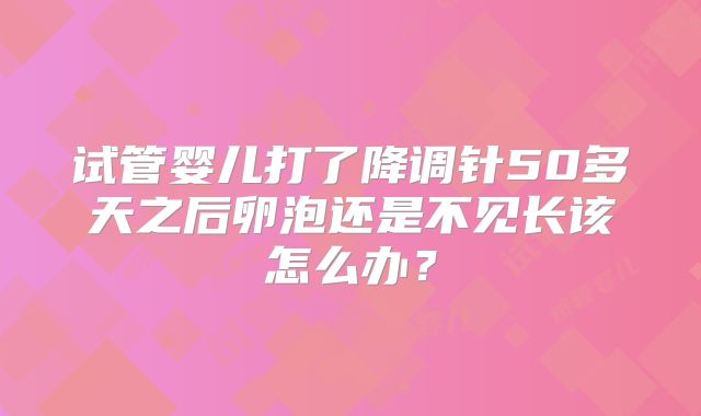 试管婴儿打了降调针50多天之后卵泡还是不见长该怎么办?