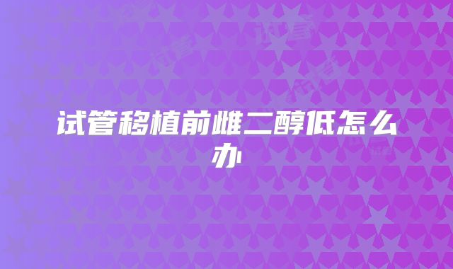 试管移植前雌二醇低怎么办