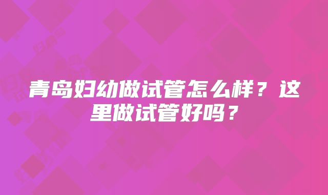 青岛妇幼做试管怎么样？这里做试管好吗？