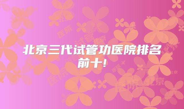 北京三代试管功医院排名前十!