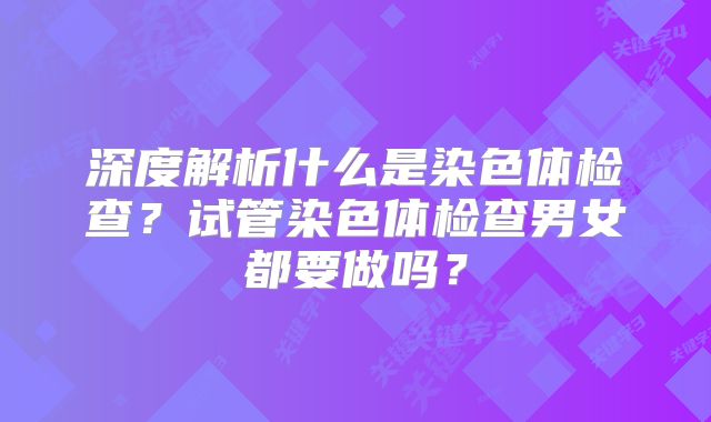 深度解析什么是染色体检查？试管染色体检查男女都要做吗？