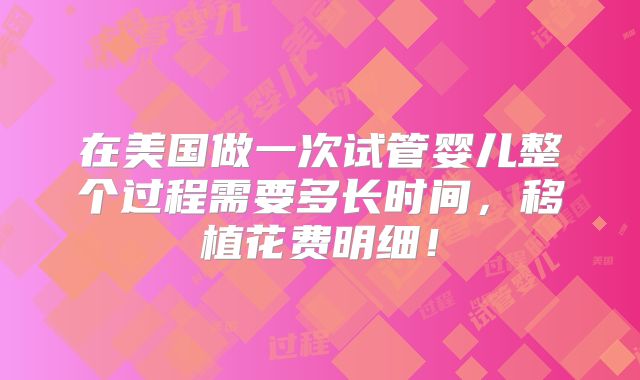 在美国做一次试管婴儿整个过程需要多长时间,移植花费明细!