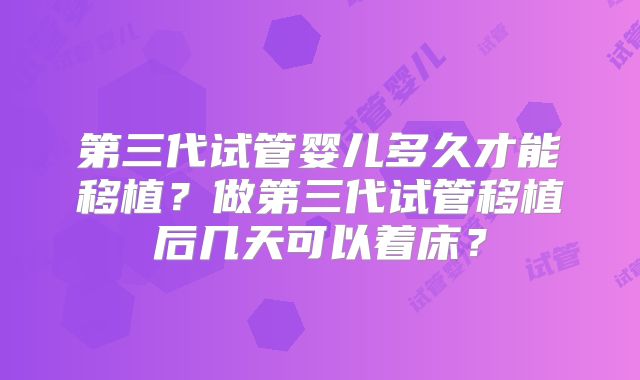 第三代试管婴儿多久才能移植？做第三代试管移植后几天可以着床？
