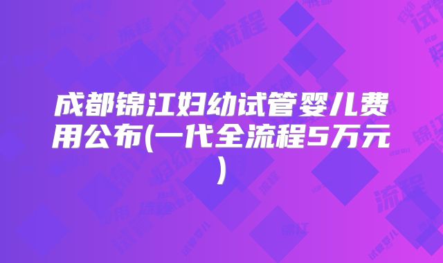 成都锦江妇幼试管婴儿费用公布(一代全流程5万元)