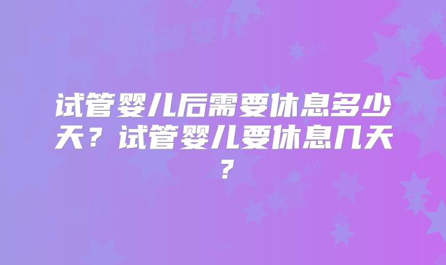 试管婴儿后需要休息多少天？试管婴儿要休息几天？