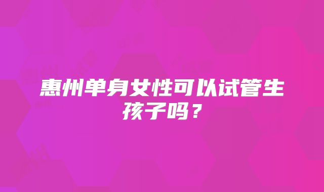惠州单身女性可以试管生孩子吗？
