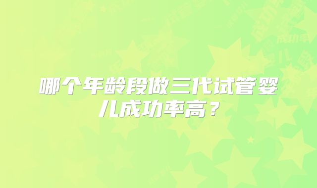 哪个年龄段做三代试管婴儿成功率高？