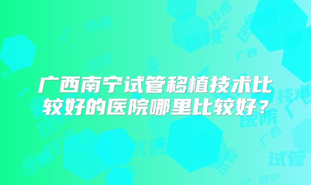 广西南宁试管移植技术比较好的医院哪里比较好?