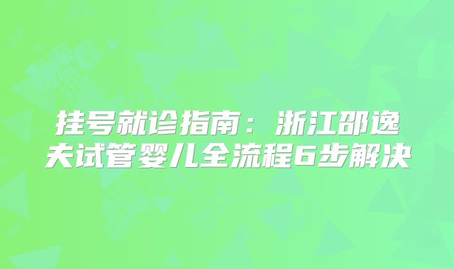 挂号就诊指南:浙江邵逸夫试管婴儿全流程6步解决