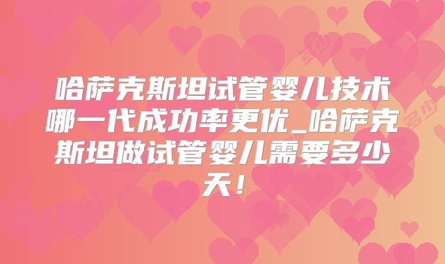 哈萨克斯坦试管婴儿技术哪一代成功率更优_哈萨克斯坦做试管婴儿需要多少天！