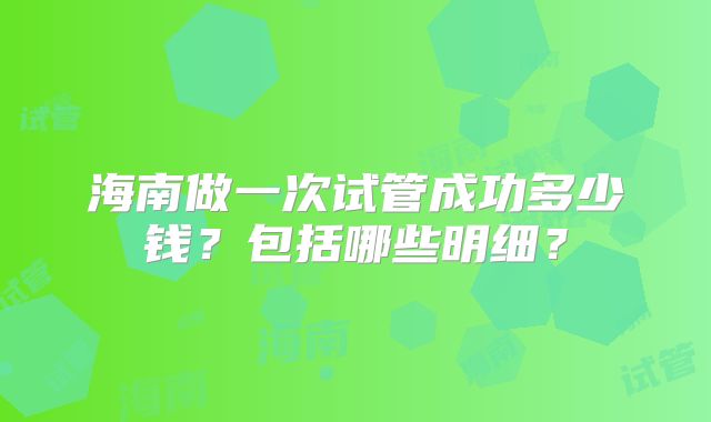 海南做一次试管成功多少钱？包括哪些明细？